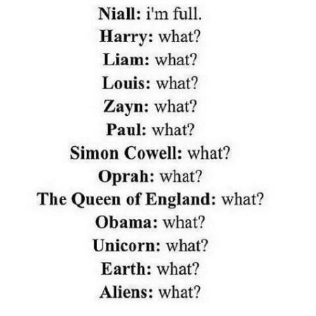Niall: tele vagyok.  | Harry: Mi? | Liam: Mi? | Louis: Mi? | Zayn: Mi? | Paul: Mi? | Simon Cowell: Mi? | Oprah: Mi? | The Queen of England: Mi? | Obama: Mi? | Unicorn: Mi? | Earth: Mi? | Aliens: Mi? |